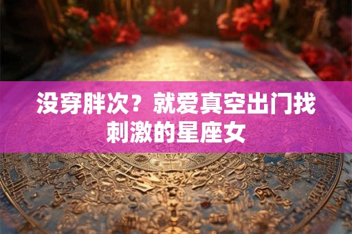 没穿胖次？就爱真空出门找刺激的星座女