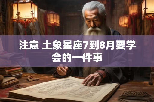 注意 土象星座7到8月要学会的一件事
