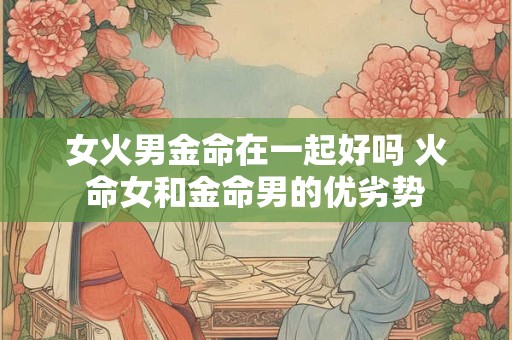 女火男金命在一起好吗 火命女和金命男的优劣势