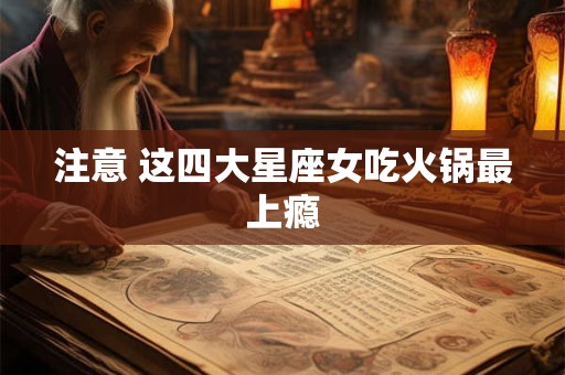 注意 这四大星座女吃火锅最上瘾