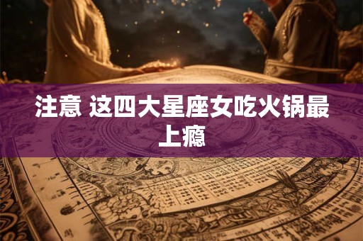注意 这四大星座女吃火锅最上瘾