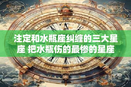 注定和水瓶座纠缠的三大星座 把水瓶伤的最惨的星座