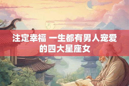 注定幸福 一生都有男人宠爱的四大星座女