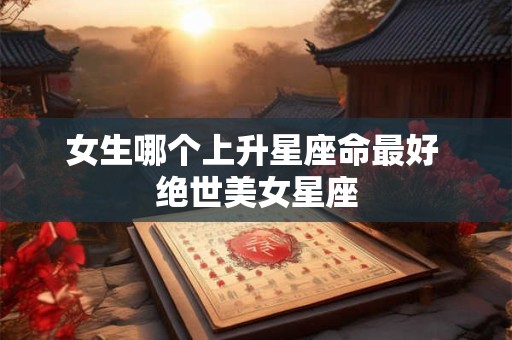 女生哪个上升星座命最好 绝世美女星座