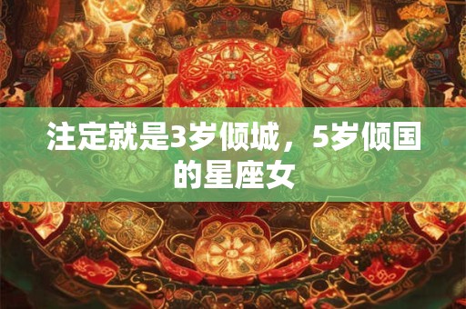 注定就是3岁倾城，5岁倾国的星座女