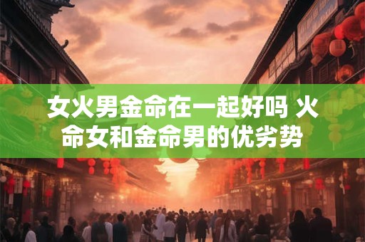 女火男金命在一起好吗 火命女和金命男的优劣势