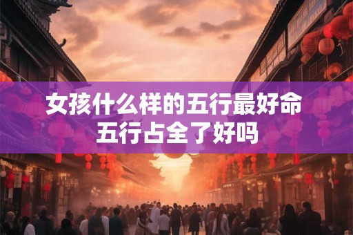 女孩什么样的五行最好命 五行占全了好吗