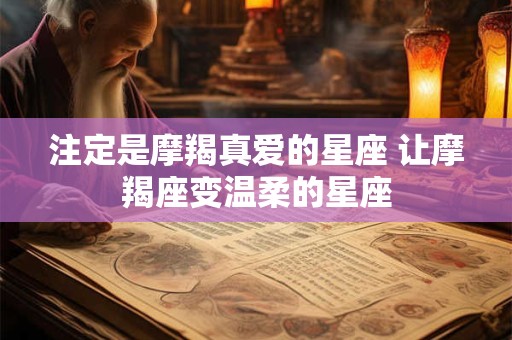 注定是摩羯真爱的星座 让摩羯座变温柔的星座