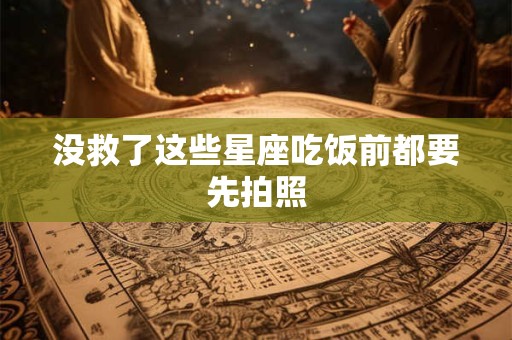 没救了这些星座吃饭前都要先拍照