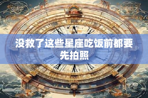 没救了这些星座吃饭前都要先拍照
