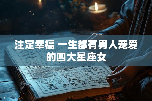 注定幸福 一生都有男人宠爱的四大星座女