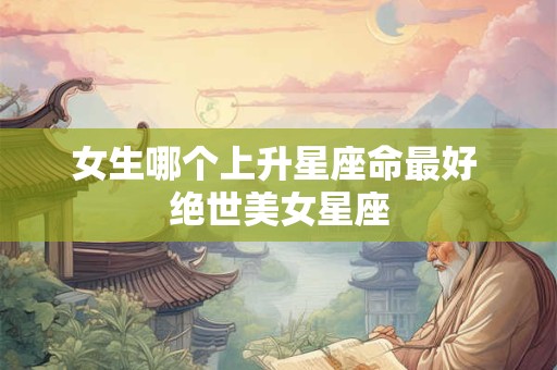 女生哪个上升星座命最好 绝世美女星座