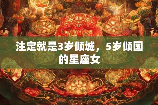 注定就是3岁倾城，5岁倾国的星座女