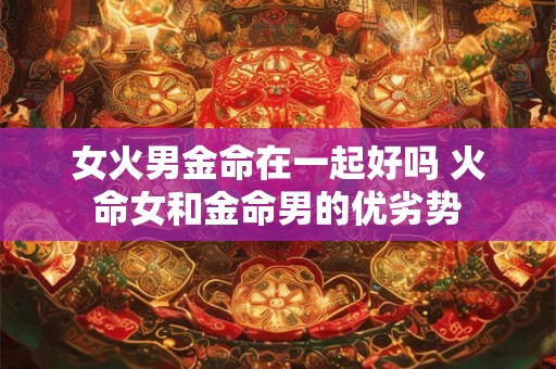 女火男金命在一起好吗 火命女和金命男的优劣势