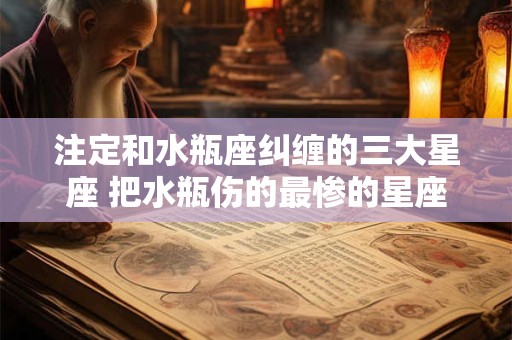 注定和水瓶座纠缠的三大星座 把水瓶伤的最惨的星座