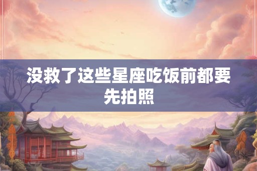 没救了这些星座吃饭前都要先拍照