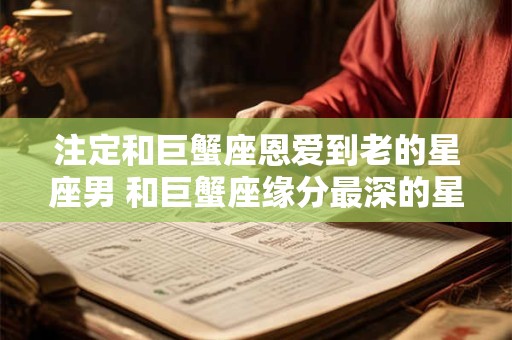 注定和巨蟹座恩爱到老的星座男 和巨蟹座缘分最深的星座