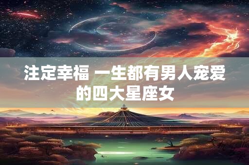 注定幸福 一生都有男人宠爱的四大星座女