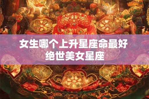 女生哪个上升星座命最好 绝世美女星座
