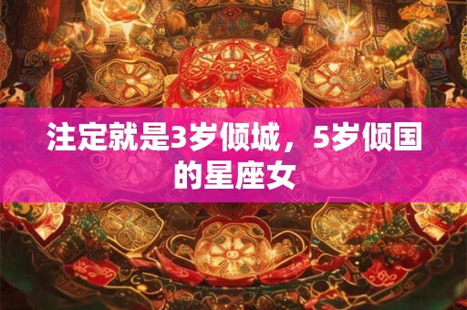 注定就是3岁倾城，5岁倾国的星座女