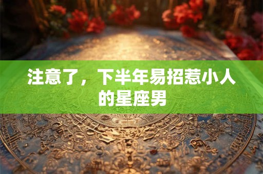 注意了，下半年易招惹小人的星座男