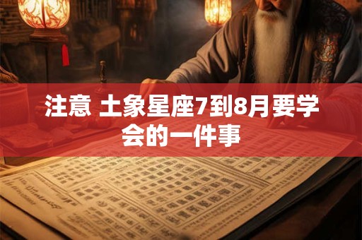 注意 土象星座7到8月要学会的一件事