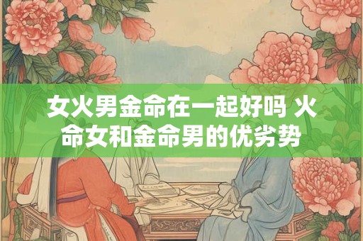 女火男金命在一起好吗 火命女和金命男的优劣势