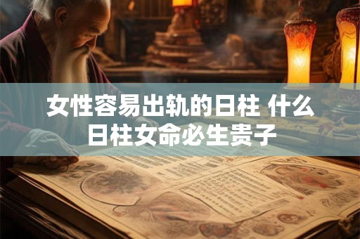 女性容易出轨的日柱 什么日柱女命必生贵子