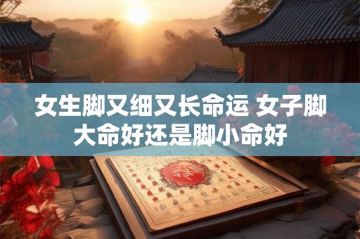 女生脚又细又长命运 女子脚大命好还是脚小命好