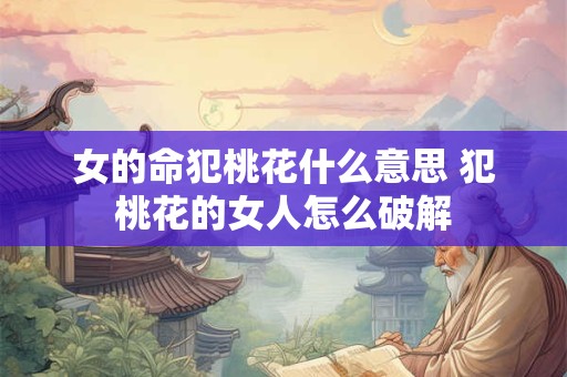女的命犯桃花什么意思 犯桃花的女人怎么破解