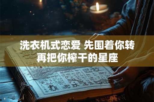 洗衣机式恋爱 先围着你转再把你榨干的星座