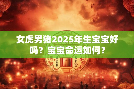 女虎男猪2025年生宝宝好吗？宝宝命运如何？
