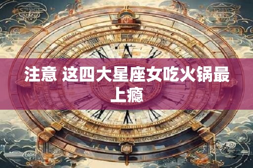 详细阅读:注意 这四大星座女吃火锅最上瘾 注意 这四大星座女吃火锅最上瘾