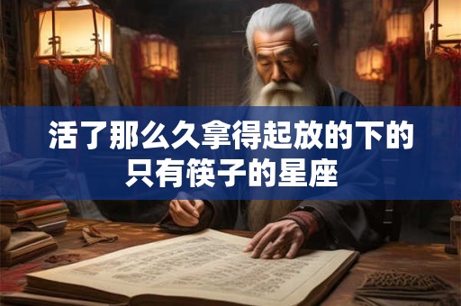 详细阅读:活了那么久拿得起放的下的只有筷子的星座 活了那么久拿得起放的下的只有筷子的星座