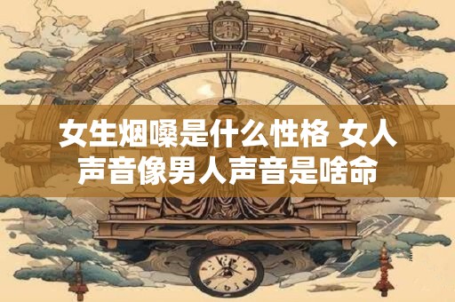 女生烟嗓是什么性格 女人声音像男人声音是啥命
