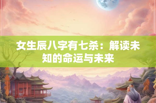 女生辰八字有七杀：解读未知的命运与未来