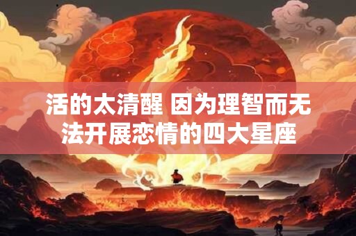活的太清醒 因为理智而无法开展恋情的四大星座 活的太清醒 因为理智而无法开展恋情的四大星座