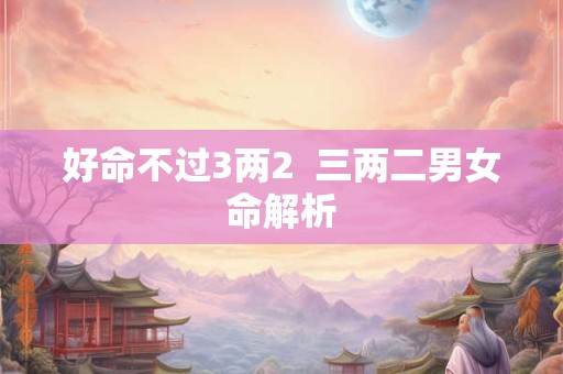 好命不过3两2  三两二男女命解析