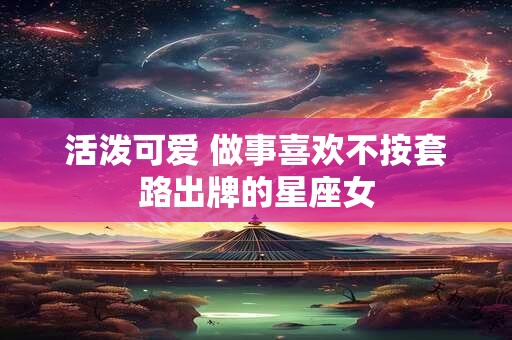 活泼可爱 做事喜欢不按套路出牌的星座女