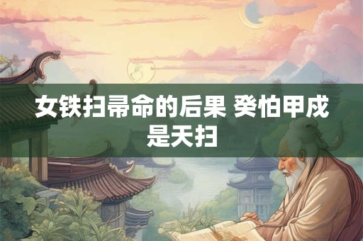 女铁扫帚命的后果 癸怕甲戍是天扫