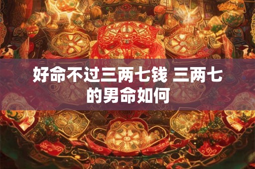 好命不过三两七钱 三两七的男命如何