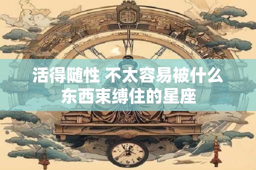 活得随性 不太容易被什么东西束缚住的星座