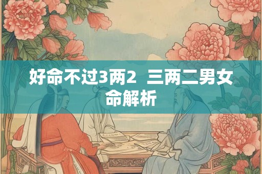 好命不过3两2  三两二男女命解析