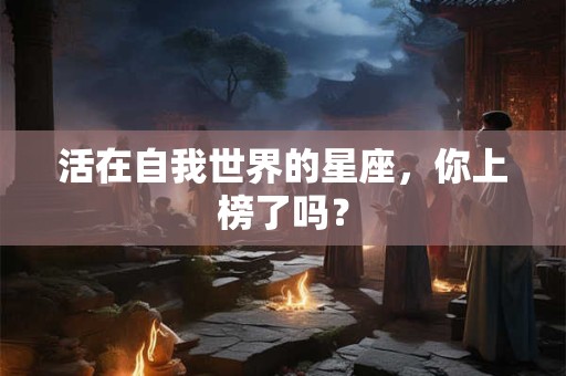 活在自我世界的星座，你上榜了吗？