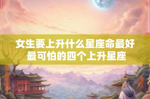 女生要上升什么星座命最好 最可怕的四个上升星座