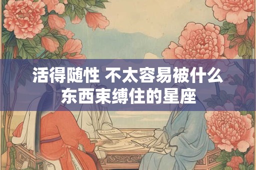 活得随性 不太容易被什么东西束缚住的星座