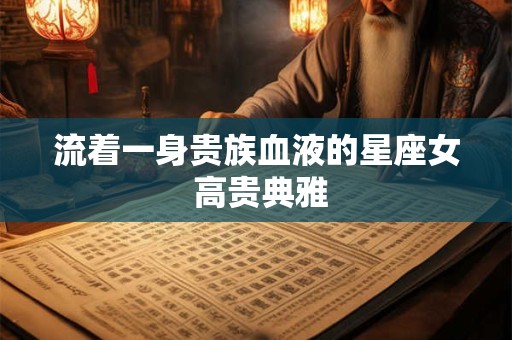 流着一身贵族血液的星座女 高贵典雅