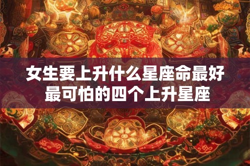 女生要上升什么星座命最好 最可怕的四个上升星座