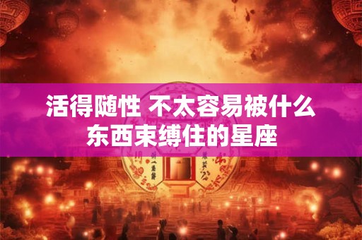 活得随性 不太容易被什么东西束缚住的星座
