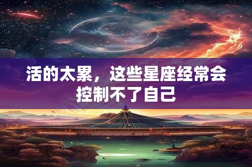 活的太累，这些星座经常会控制不了自己